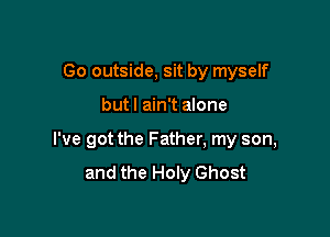 Go outside, sit by myself

but I ain't alone

I've got the Father, my son,
and the Holy Ghost