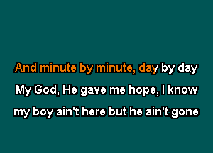 And minute by minute, day by day
My God, He gave me hope, I know

my boy ain't here but he ain't gone