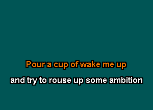 Pour a cup ofwake me up

and try to rouse up some ambition