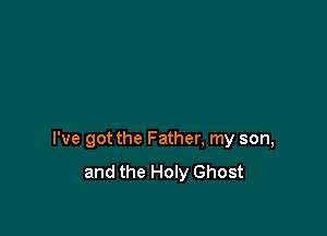 I've got the Father, my son,
and the Holy Ghost