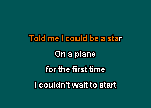Told me I could be a star

On a plane

for the first time

I couldn't wait to start