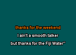 thanks for the weekend

I ain't a smooth talker

but thanks for the Fiji Water