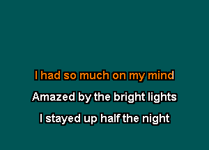 I had so much on my mind
Amazed by the bright lights

I stayed up halfthe night