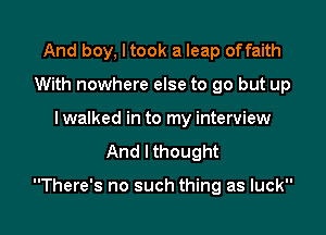And boy, I took a leap offaith
With nowhere else to go but up
I walked in to my interview
And lthought

There's no such thing as luck