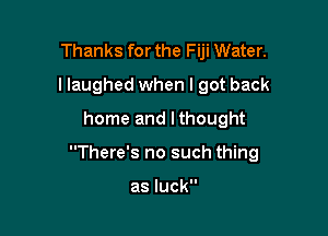 Thanks for the Fiji Water.
I laughed when I got back
home and I thought

There's no such thing

as luck