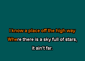 I know a place offthe high way

Where there is a sky full of stars,

it ain't far.