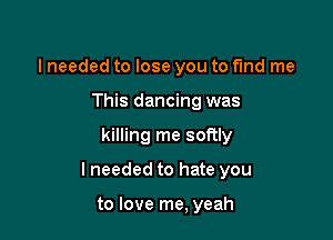 lneeded to lose you to find me
This dancing was

killing me softly

lneeded to hate you

to love me, yeah