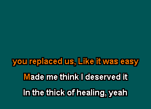 you replaced us, Like it was easy

Made me think I deserved it

In the thick of healing, yeah