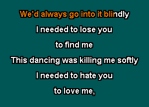 We'd always go into it blindly
lneeded to lose you

to fund me

This dancing was killing me softly

lneeded to hate you

to love me,