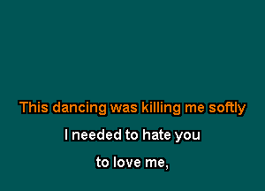 This dancing was killing me softly

lneeded to hate you

to love me,