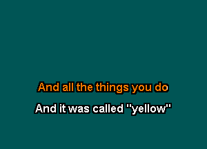 And all the things you do

And it was called yellow