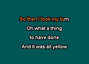 So then I took my turn
Oh what a thing

to have done

And it was all yellow