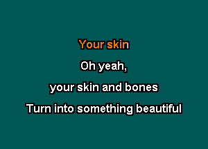 Your skin
Oh yeah,

your skin and bones

Turn into something beautiful