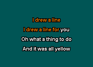 I drew a line

ldrew a line for you

Oh what a thing to do

And it was all yellow