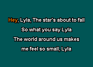 Hey, Lyla, The star's about to fall

So what you say Lyla
The world around us makes

me feel so small, Lyla