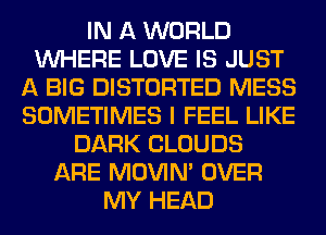 IN A WORLD
WHERE LOVE IS JUST
A BIG DISTORTED MESS
SOMETIMES I FEEL LIKE
DARK CLOUDS
ARE MOVIM OVER
MY HEAD