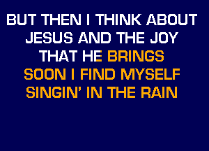 BUT THEN I THINK ABOUT
JESUS AND THE JOY
THAT HE BRINGS
SOON I FIND MYSELF
SINGIM IN THE RAIN