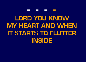 LORD YOU KNOW
MY HEART AND WHEN
IT STARTS T0 FLUTI'ER

INSIDE