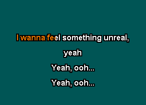 I wanna feel something unreal,

yeah
Yeah, ooh...
Yeah, ooh...