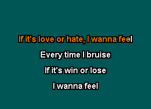 If it's love or hate, I wanna feel

Every time I bruise

If it's win or lose

I wanna feel