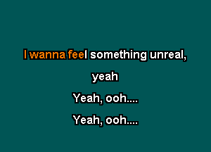 I wanna feel something unreal,

yeah
Yeah,oohnn
Yeah,ooh