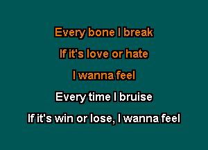 Every bone I break
If it's love or hate
lwanna feel

Every time I bruise

If it's win or lose, I wanna feel