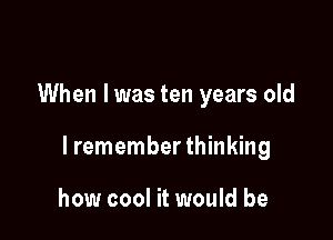 When I was ten years old

lremember thinking

how cool it would be