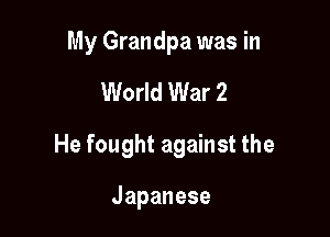 My Grandpa was in

World War 2

He fought against the

Japanese
