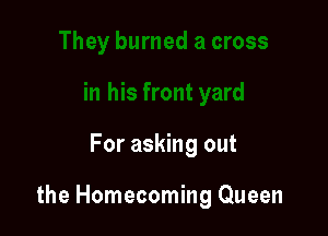 For asking out

the Homecoming Queen