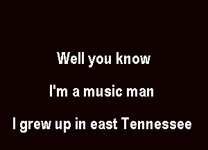 Well you know

I'm a music man

I grew up in east Tennessee