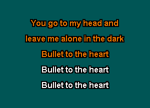You go to my head and

leave me alone in the dark
Bullet to the heart
Bullet to the heart
Bullet to the heart
