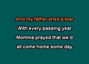 And my father shed a tear
With every passing year

Momma prayed that we d

all come home some day