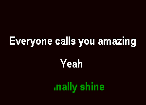 Everyone calls you amazing

Yeah