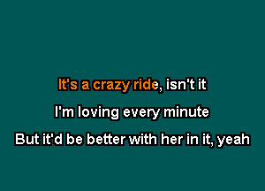 It's a crazy ride, isn't it

I'm loving every minute
But it'd be better with her in it, yeah