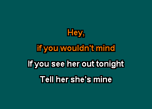 Hey,

ifyou wouldn't mind

lfyou see her out tonight

Tell her she's mine