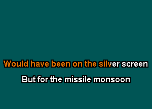 Would have been on the silver screen

Butforthe missile monsoon