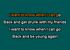 I want to know when I can go
Back and get drunk with my friends
I want to know when I can go

Back and be young again