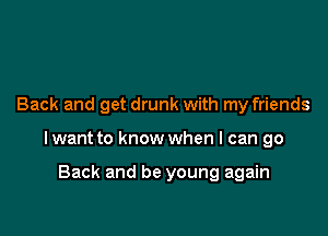 Back and get drunk with my friends

I want to know when I can go

Back and be young again