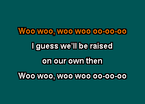 Woo woo, woo woo oo-oo-oo

lguess we'll be raised

on our own then

Woo woo, woo woo oo-oo-oo