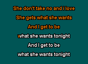 She don't take no and i love
She gets what she wants
And I get to be
what she wants tonight
And I get to be

what she wants tonight