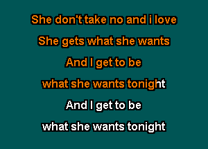 She don't take no and i love
She gets what she wants
And I get to be
what she wants tonight
And I get to be

what she wants tonight