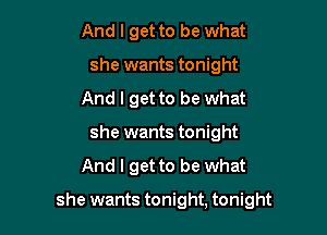 And I get to be what
she wants tonight
And I get to be what
she wants tonight

And I get to be what

she wants tonight, tonight