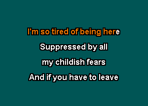 I'm so tired of being here

Suppressed by all
my childish fears

And ifyou have to leave