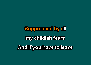Suppressed by all

my childish fears

And ifyou have to leave