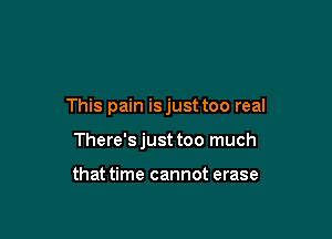 This pain isjust too real

There's just too much

that time cannot erase