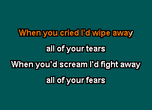 When you cried I'd wipe away

all of your tears

When you'd scream I'd fight away

all ofyour fears