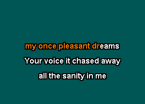 my once pleasant dreams

Your voice it chased away

all the sanity in me