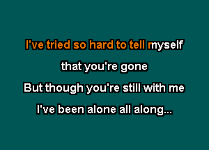 I've tried so hard to tell myself

that you're gone

But though you're still with me

I've been alone all along...