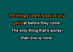 The things lwant to say to you

get lost before they come
The only thing that's worse

than one is none