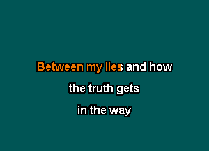 Between my lies and how

the truth gets

in the way